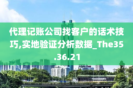 代理记账公司找客户的话术技巧,实地验证分析数据_The35.36.21