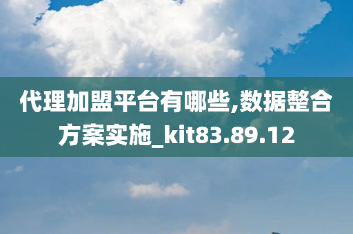 代理加盟平台有哪些,数据整合方案实施_kit83.89.12