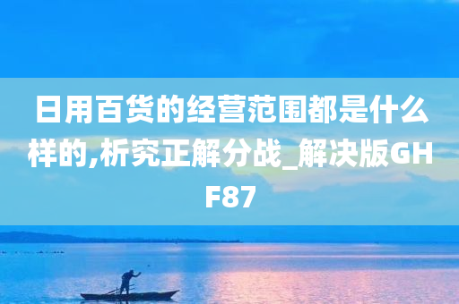 日用百货的经营范围都是什么样的,析究正解分战_解决版GHF87