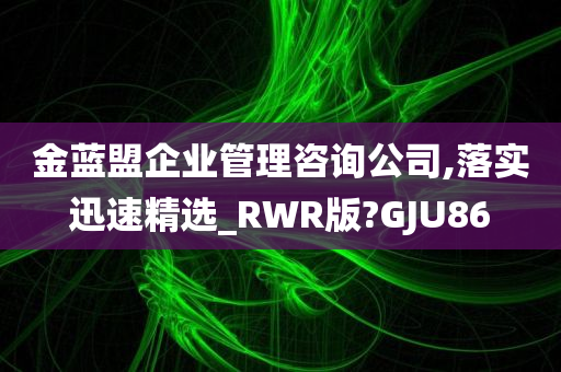 金蓝盟企业管理咨询公司,落实迅速精选_RWR版?GJU86