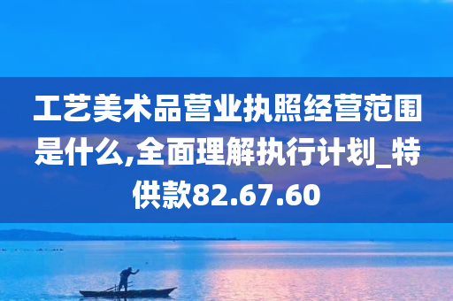 工艺美术品营业执照经营范围是什么,全面理解执行计划_特供款82.67.60