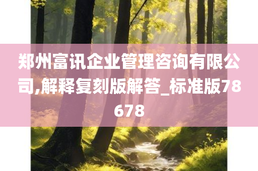 郑州富讯企业管理咨询有限公司,解释复刻版解答_标准版78678