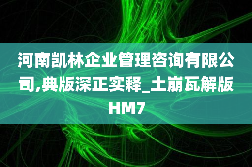 河南凯林企业管理咨询有限公司,典版深正实释_土崩瓦解版HM7