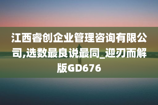 江西睿创企业管理咨询有限公司,选数最良说最同_迎刃而解版GD676