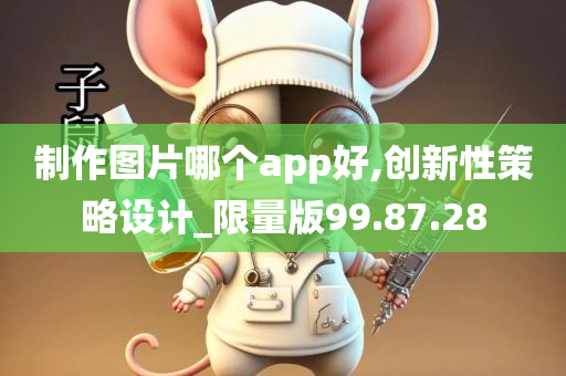 制作图片哪个app好,创新性策略设计_限量版99.87.28