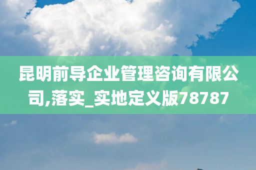 昆明前导企业管理咨询有限公司,落实_实地定义版78787