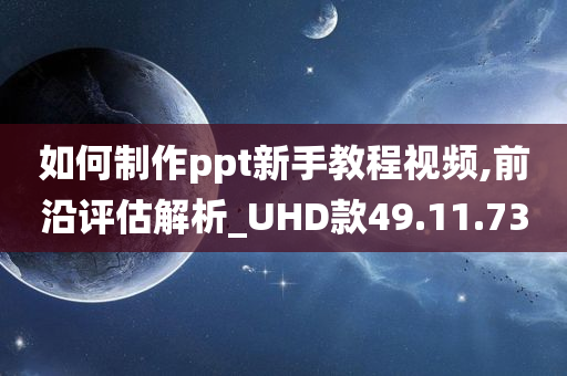 如何制作ppt新手教程视频,前沿评估解析_UHD款49.11.73