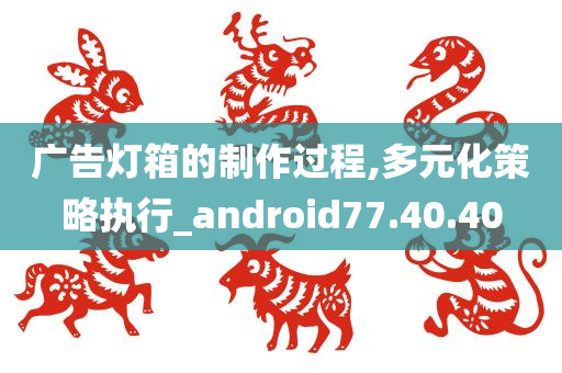 广告灯箱的制作过程,多元化策略执行_android77.40.40