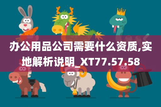 办公用品公司需要什么资质,实地解析说明_XT77.57.58