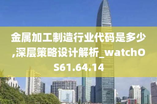 金属加工制造行业代码是多少,深层策略设计解析_watchOS61.64.14