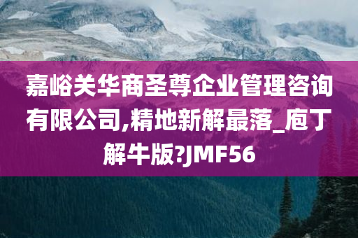 嘉峪关华商圣尊企业管理咨询有限公司,精地新解最落_庖丁解牛版?JMF56