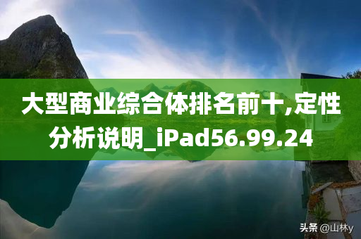 大型商业综合体排名前十,定性分析说明_iPad56.99.24