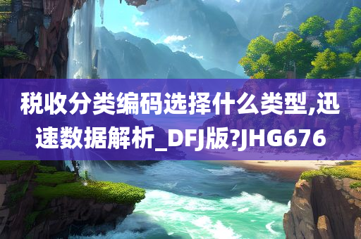 税收分类编码选择什么类型,迅速数据解析_DFJ版?JHG676