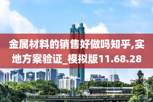 金属材料的销售好做吗知乎,实地方案验证_模拟版11.68.28