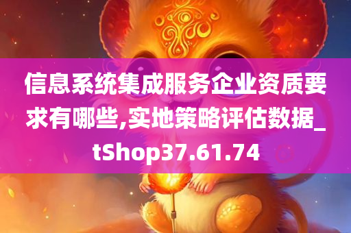 信息系统集成服务企业资质要求有哪些,实地策略评估数据_tShop37.61.74