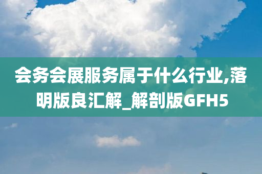 会务会展服务属于什么行业,落明版良汇解_解剖版GFH5