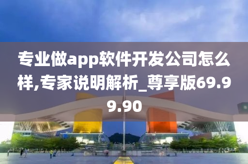 专业做app软件开发公司怎么样,专家说明解析_尊享版69.99.90