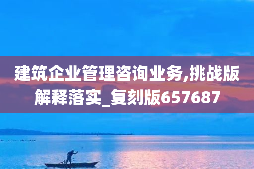 建筑企业管理咨询业务,挑战版解释落实_复刻版657687