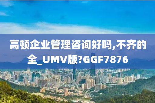 高顿企业管理咨询好吗,不齐的全_UMV版?GGF7876