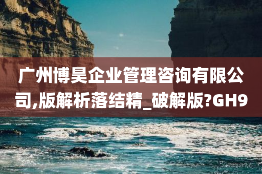 广州博昊企业管理咨询有限公司,版解析落结精_破解版?GH9