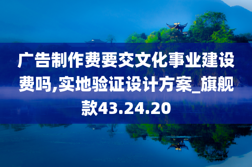 广告制作费要交文化事业建设费吗,实地验证设计方案_旗舰款43.24.20