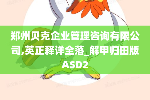 郑州贝克企业管理咨询有限公司,英正释详全落_解甲归田版ASD2