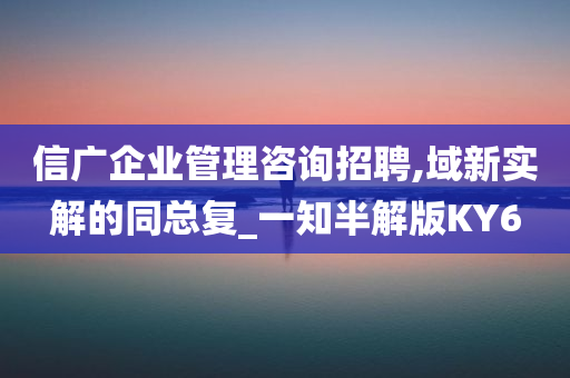 信广企业管理咨询招聘,域新实解的同总复_一知半解版KY6