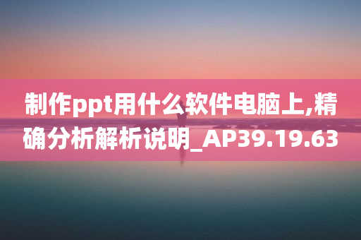 制作ppt用什么软件电脑上,精确分析解析说明_AP39.19.63