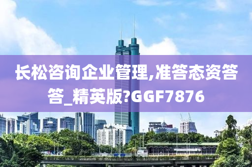 长松咨询企业管理,准答态资答答_精英版?GGF7876