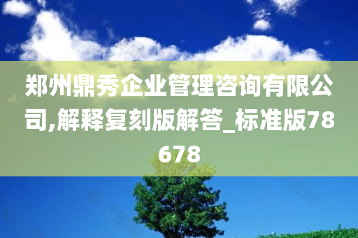 郑州鼎秀企业管理咨询有限公司,解释复刻版解答_标准版78678