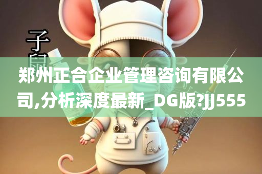 郑州正合企业管理咨询有限公司,分析深度最新_DG版?JJ555