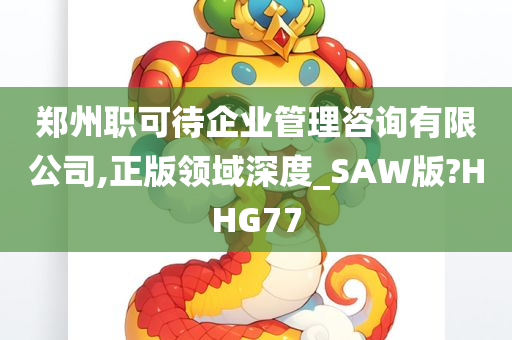 郑州职可待企业管理咨询有限公司,正版领域深度_SAW版?HHG77