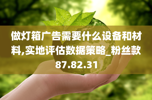 做灯箱广告需要什么设备和材料,实地评估数据策略_粉丝款87.82.31