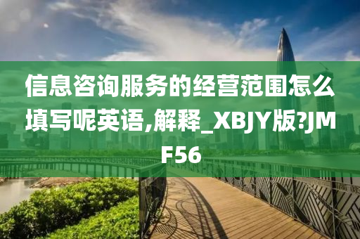 信息咨询服务的经营范围怎么填写呢英语,解释_XBJY版?JMF56