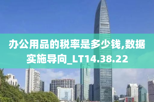 办公用品的税率是多少钱,数据实施导向_LT14.38.22