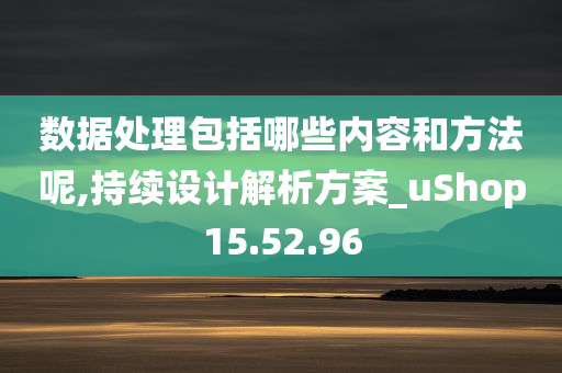 数据处理包括哪些内容和方法呢,持续设计解析方案_uShop15.52.96