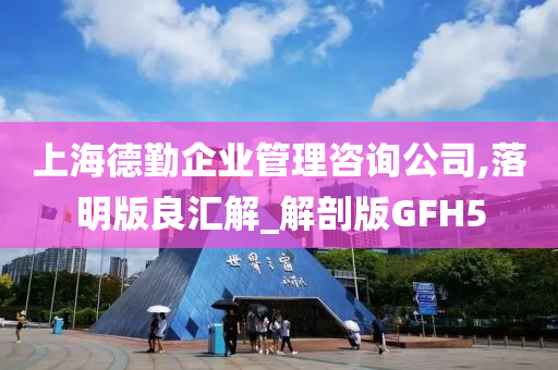 上海德勤企业管理咨询公司,落明版良汇解_解剖版GFH5