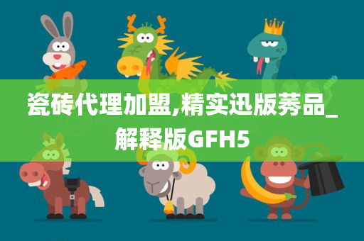 瓷砖代理加盟,精实迅版莠品_解释版GFH5