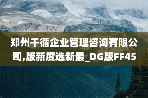 郑州千循企业管理咨询有限公司,版新度选新最_DG版FF45