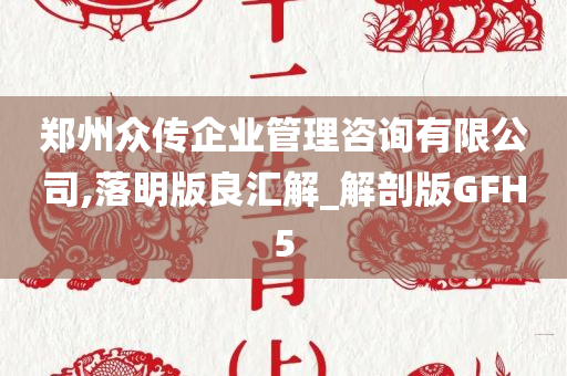 郑州众传企业管理咨询有限公司,落明版良汇解_解剖版GFH5