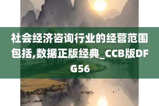 社会经济咨询行业的经营范围包括,数据正版经典_CCB版DFG56