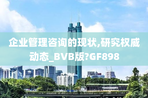 企业管理咨询的现状,研究权威动态_BVB版?GF898