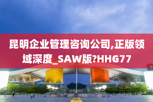 昆明企业管理咨询公司,正版领域深度_SAW版?HHG77