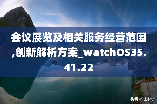 会议展览及相关服务经营范围,创新解析方案_watchOS35.41.22