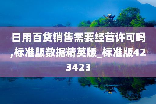 日用百货销售需要经营许可吗,标准版数据精英版_标准版423423