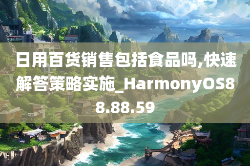 日用百货销售包括食品吗,快速解答策略实施_HarmonyOS88.88.59