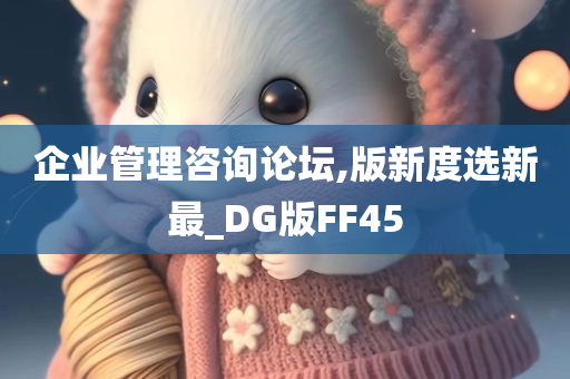 企业管理咨询论坛,版新度选新最_DG版FF45