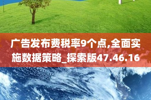 广告发布费税率9个点,全面实施数据策略_探索版47.46.16