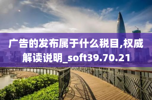 广告的发布属于什么税目,权威解读说明_soft39.70.21