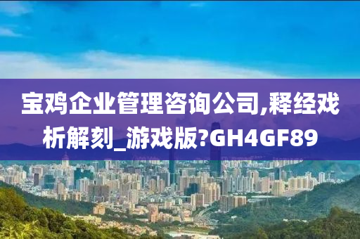 宝鸡企业管理咨询公司,释经戏析解刻_游戏版?GH4GF89